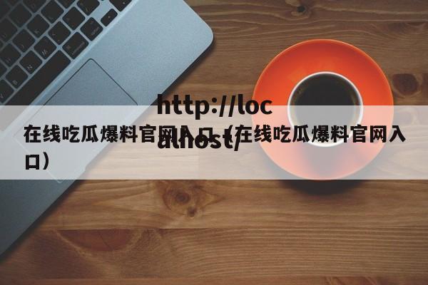 在线吃瓜爆料官网入口(在线吃瓜爆料官网入口)