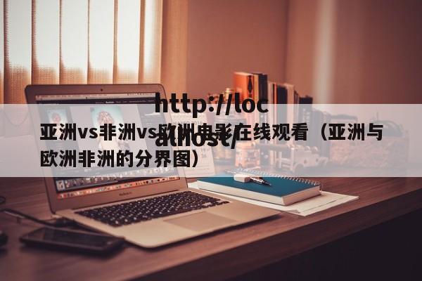 亚洲vs非洲vs欧洲电影在线观看(亚洲与欧洲非洲的分界图)